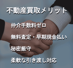 不動産買取メリット 仲介手数料ゼロ 無料査定・早期現金払い 秘密厳守 柔軟な引き渡し対応